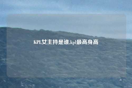 KPL女主持是谁,kpl最高身高