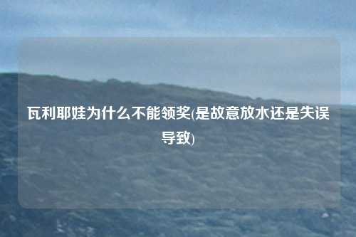 瓦利耶娃为什么不能领奖(是故意放水还是失误导致)