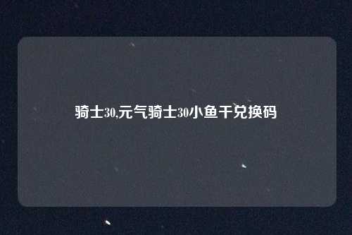 骑士30,元气骑士30小鱼干兑换码
