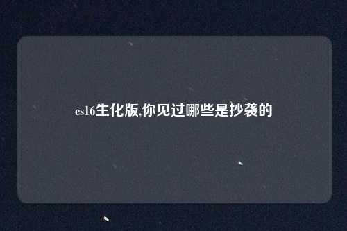 cs16生化版,你见过哪些是抄袭的