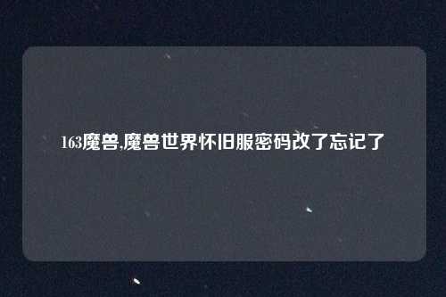 163魔兽,魔兽世界怀旧服密码改了忘记了