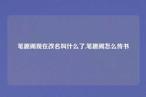 笔趣阁现在改名叫什么了,笔趣阁怎么传书