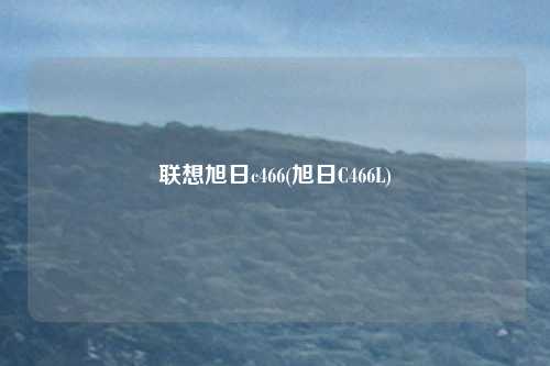 联想旭日c466(旭日C466L)