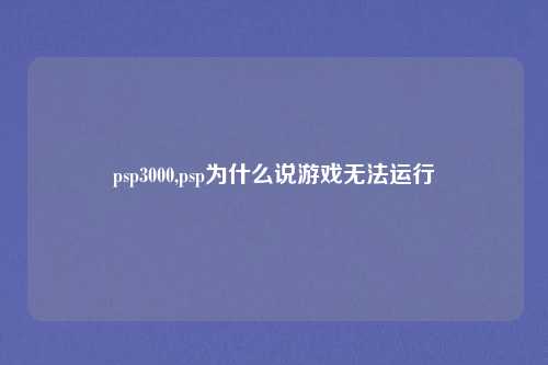 psp3000,psp为什么说游戏无法运行