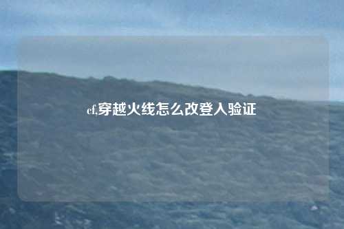 cf,穿越火线怎么改登入验证