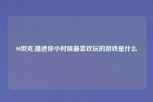 90坦克,描述你小时候最喜欢玩的游戏是什么