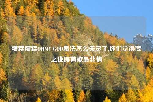 糟糕糟糕OHMY GOD魔法怎么失灵了,你们觉得薛之谦哪首歌最悲情