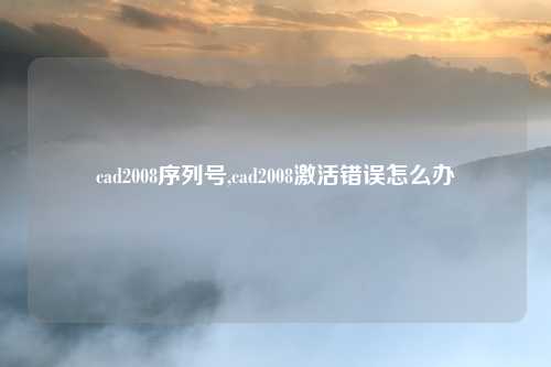 cad2008序列号,cad2008激活错误怎么办