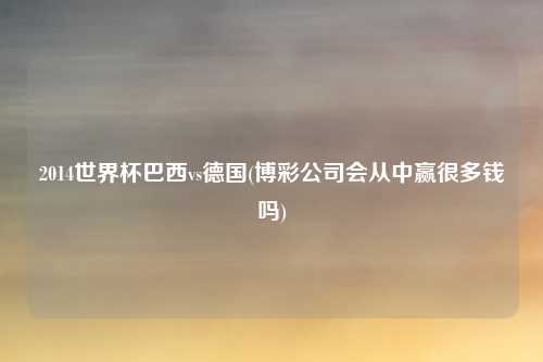 2014世界杯巴西vs德国(博彩公司会从中赢很多钱吗)