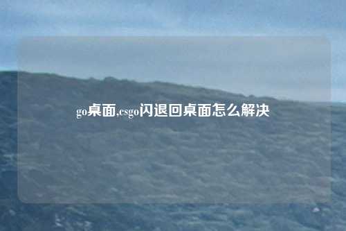 go桌面,csgo闪退回桌面怎么解决