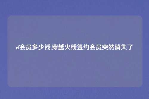 cf会员多少钱,穿越火线签约会员突然消失了