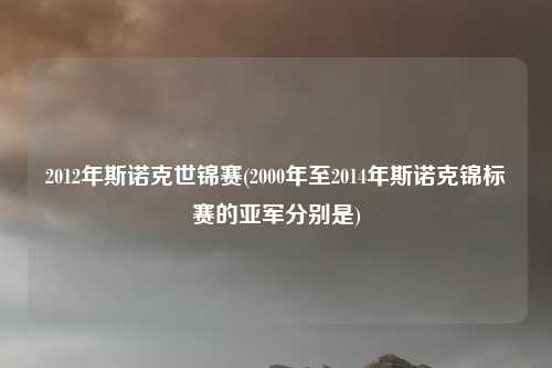 2012年斯诺克世锦赛(2000年至2014年斯诺克锦标赛的亚军分别是)