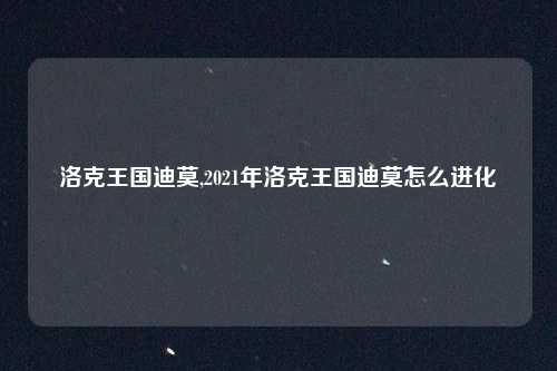 洛克王国迪莫,2021年洛克王国迪莫怎么进化