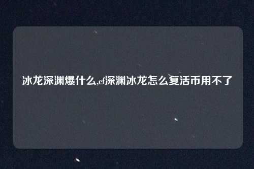 冰龙深渊爆什么,cf深渊冰龙怎么复活币用不了