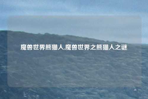 魔兽世界熊猫人,魔兽世界之熊猫人之谜