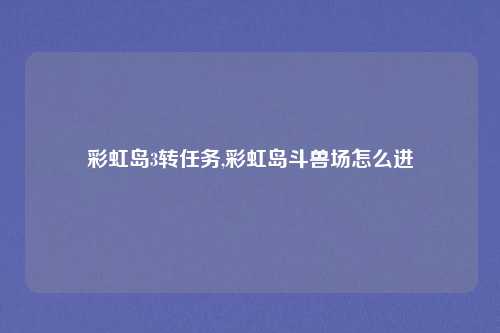 彩虹岛3转任务,彩虹岛斗兽场怎么进