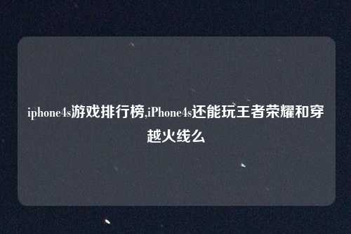 iphone4s游戏排行榜,iPhone4s还能玩王者荣耀和穿越火线么