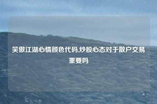 笑傲江湖心情颜色代码,炒股心态对于散户交易重要吗