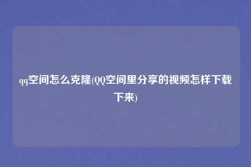 qq空间怎么克隆(QQ空间里分享的视频怎样下载下来)
