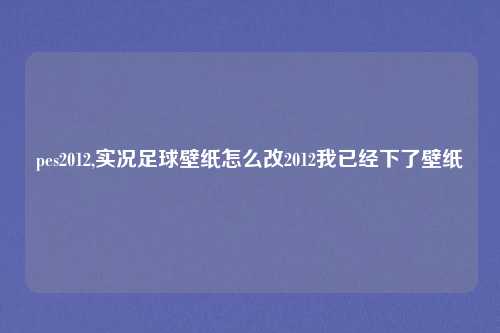pes2012,实况足球壁纸怎么改2012我已经下了壁纸