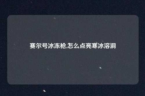 赛尔号冰冻枪,怎么点亮寒冰溶洞