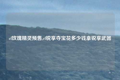cf玫瑰精灵预售,cf锐享夺宝花多少钱拿锐享武器
