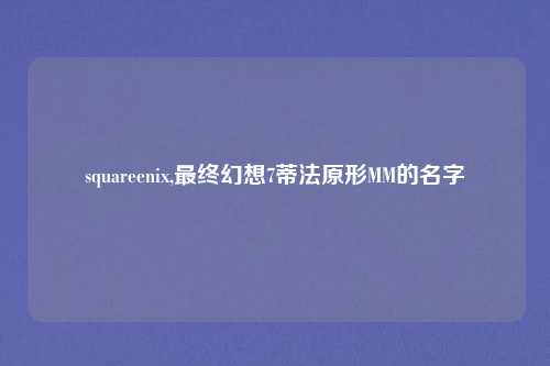 squareenix,最终幻想7蒂法原形MM的名字