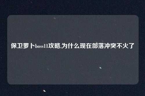 保卫萝卜boss11攻略,为什么现在部落冲突不火了