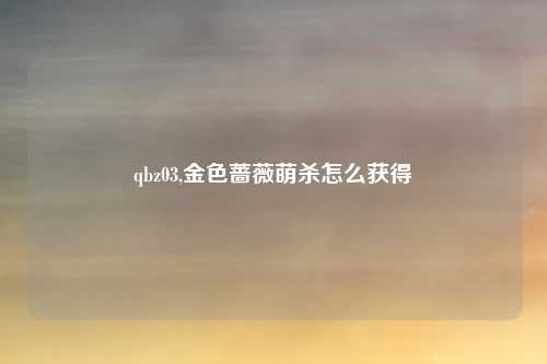 qbz03,金色蔷薇萌杀怎么获得