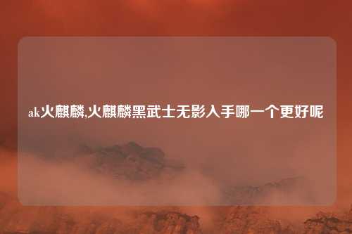 ak火麒麟,火麒麟黑武士无影入手哪一个更好呢