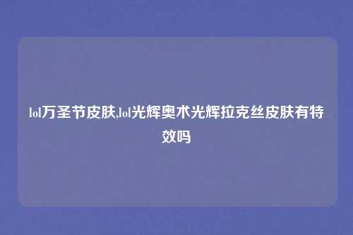 lol万圣节皮肤,lol光辉奥术光辉拉克丝皮肤有特效吗
