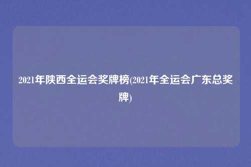 2021年陕西全运会奖牌榜(2021年全运会广东总奖牌)