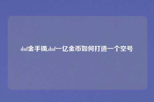dnf金手镯,dnf一亿金币如何打造一个空号