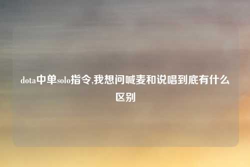dota中单solo指令,我想问喊麦和说唱到底有什么区别