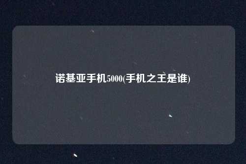 诺基亚手机5000(手机之王是谁)