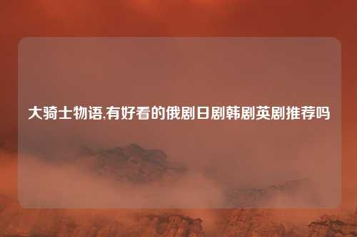 大骑士物语,有好看的俄剧日剧韩剧英剧推荐吗