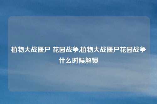 植物大战僵尸 花园战争,植物大战僵尸花园战争什么时候解锁