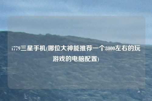 i779三星手机(哪位大神能推荐一个8000左右的玩游戏的电脑配置)
