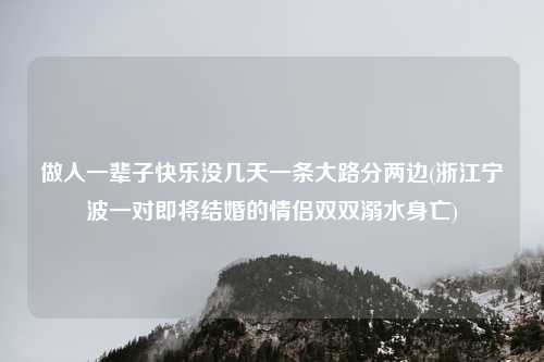做人一辈子快乐没几天一条大路分两边(浙江宁波一对即将结婚的情侣双双溺水身亡)