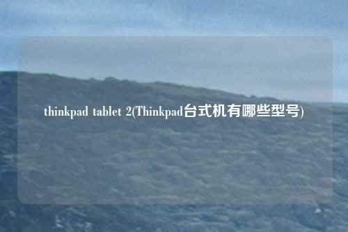 thinkpad tablet 2(Thinkpad台式机有哪些型号)
