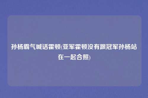 孙杨霸气喊话霍顿(亚军霍顿没有跟冠军孙杨站在一起合照)