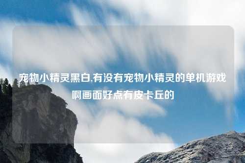 宠物小精灵黑白,有没有宠物小精灵的单机游戏啊画面好点有皮卡丘的