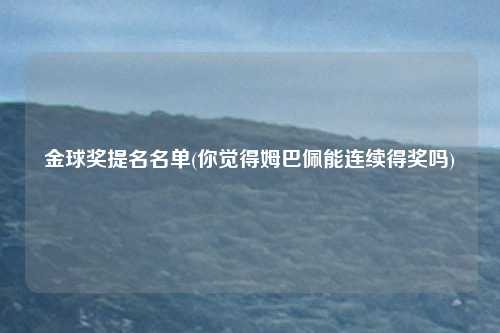 金球奖提名名单(你觉得姆巴佩能连续得奖吗)