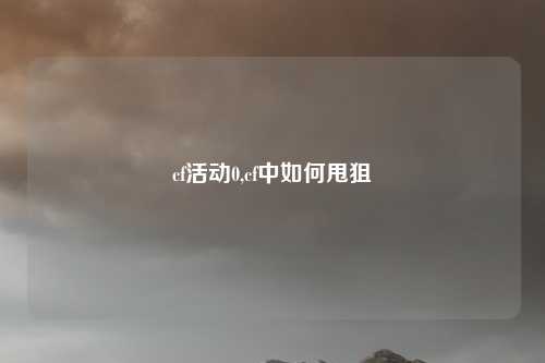 cf活动0,cf中如何甩狙