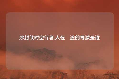 冰封侠时空行者,人在囧途的导演是谁