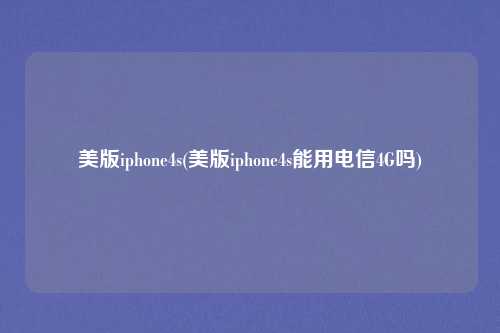 美版iphone4s(美版iphone4s能用电信4G吗)