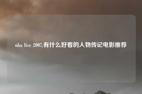 nba live 2007,有什么好看的人物传记电影推荐