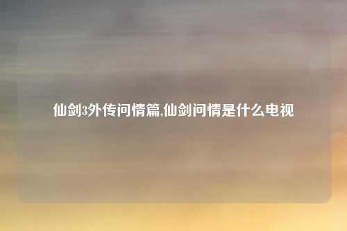 仙剑3外传问情篇,仙剑问情是什么电视