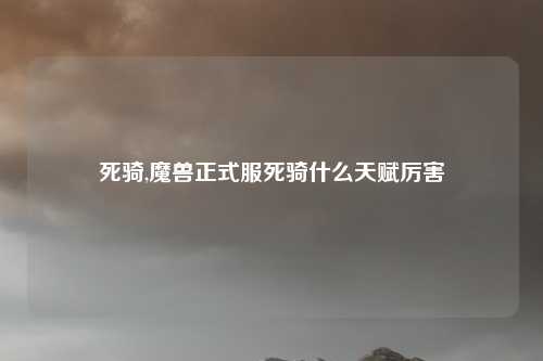 死骑,魔兽正式服死骑什么天赋厉害