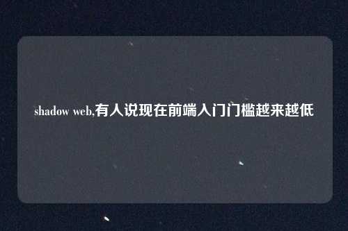 shadow web,有人说现在前端入门门槛越来越低